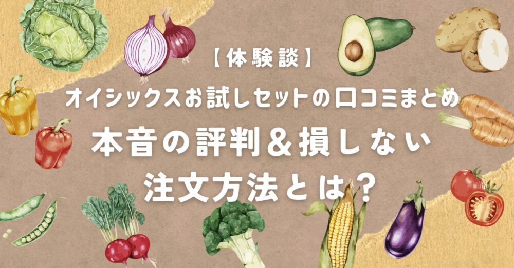 【体験談】オイシックスお試しセットの口コミまとめ｜本音の評判＆損しない注文方法とは？